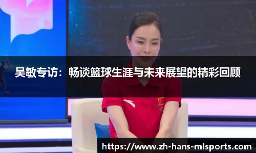 吴敏专访：畅谈篮球生涯与未来展望的精彩回顾