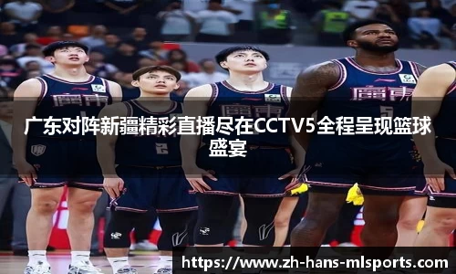 广东对阵新疆精彩直播尽在CCTV5全程呈现篮球盛宴